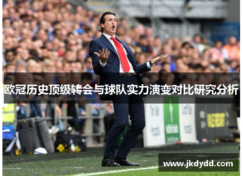欧冠历史顶级转会与球队实力演变对比研究分析