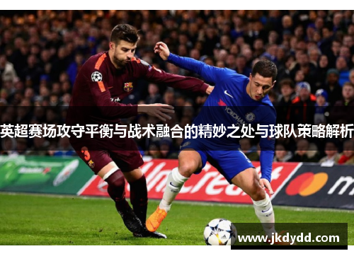 英超赛场攻守平衡与战术融合的精妙之处与球队策略解析
